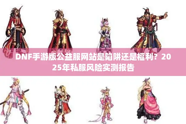 DNF手游版公益服网站是陷阱还是福利？2025年私服风险实测报告