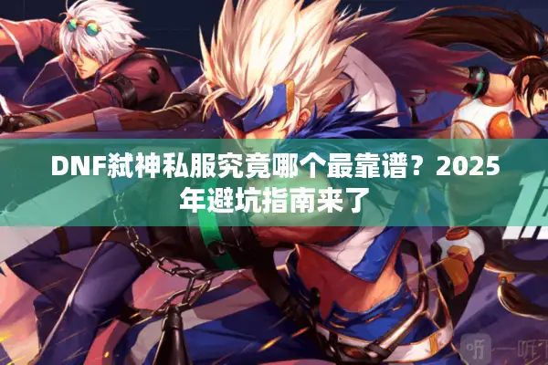 DNF弑神私服究竟哪个最靠谱？2025年避坑指南来了
