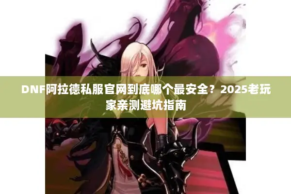 DNF阿拉德私服官网到底哪个最安全？2025老玩家亲测避坑指南