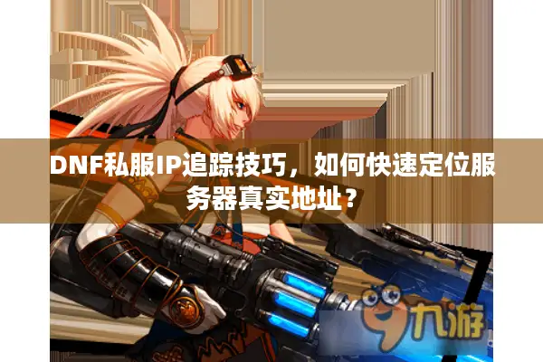 DNF私服IP追踪技巧，如何快速定位服务器真实地址？