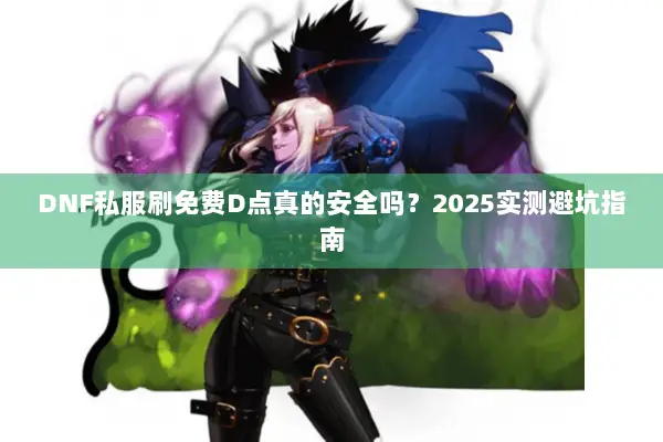 DNF私服刷免费D点真的安全吗？2025实测避坑指南