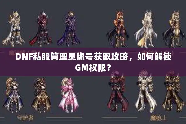 DNF私服管理员称号获取攻略，如何解锁GM权限？