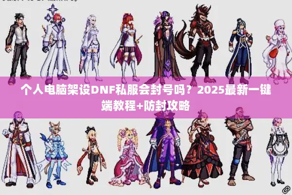 个人电脑架设DNF私服会封号吗？2025最新一键端教程+防封攻略