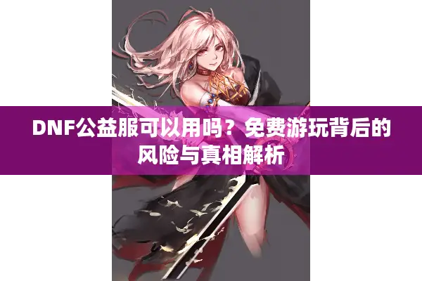 DNF公益服可以用吗？免费游玩背后的风险与真相解析