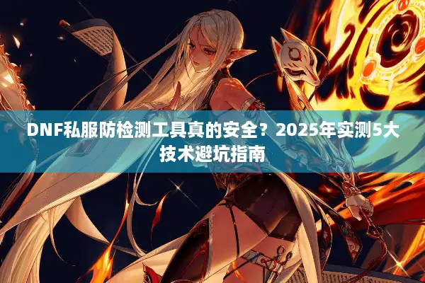 DNF私服防检测工具真的安全？2025年实测5大技术避坑指南