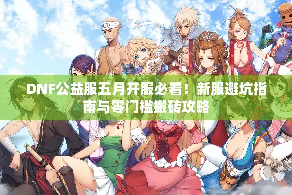 DNF公益服五月开服必看！新服避坑指南与零门槛搬砖攻略