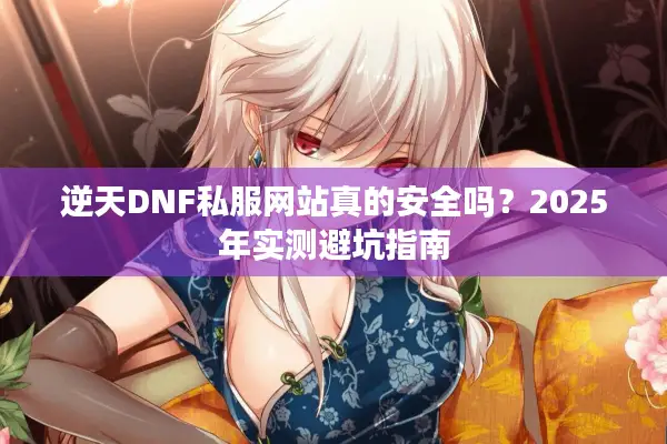 逆天DNF私服网站真的安全吗？2025年实测避坑指南