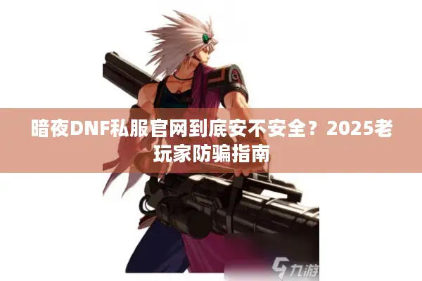 暗夜DNF私服官网到底安不安全？2025老玩家防骗指南