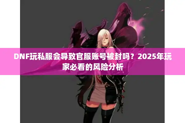 DNF玩私服会导致官服账号被封吗？2025年玩家必看的风险分析