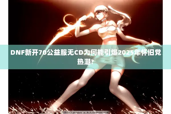 DNF新开70公益服无CD为何能引爆2025年怀旧党热潮?