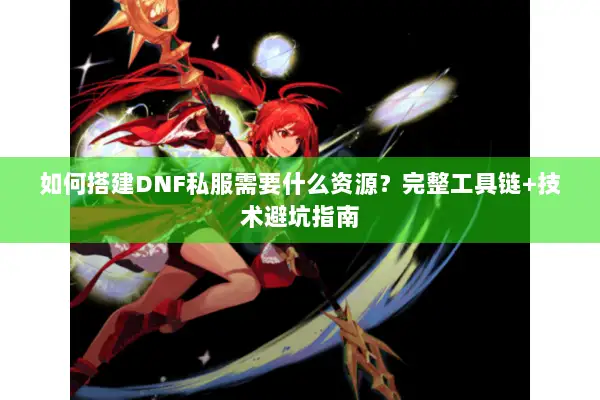 如何搭建DNF私服需要什么资源？完整工具链+技术避坑指南