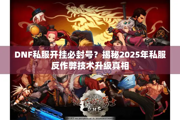 DNF私服开挂必封号？揭秘2025年私服反作弊技术升级真相