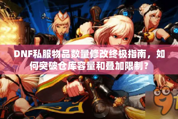 DNF私服物品数量修改终极指南，如何突破仓库容量和叠加限制？