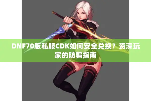 DNF70版私服CDK如何安全兑换？资深玩家的防骗指南