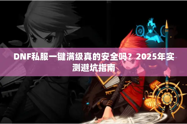 DNF私服一键满级真的安全吗？2025年实测避坑指南