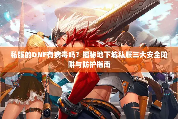私服的DNF有病毒吗？揭秘地下城私服三大安全陷阱与防护指南