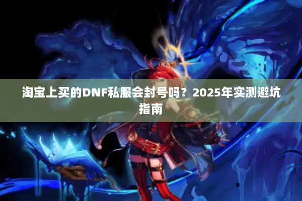 淘宝上买的DNF私服会封号吗？2025年实测避坑指南