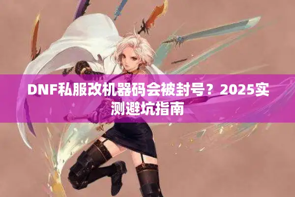 DNF私服改机器码会被封号？2025实测避坑指南