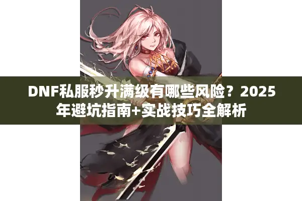 DNF私服秒升满级有哪些风险？2025年避坑指南+实战技巧全解析