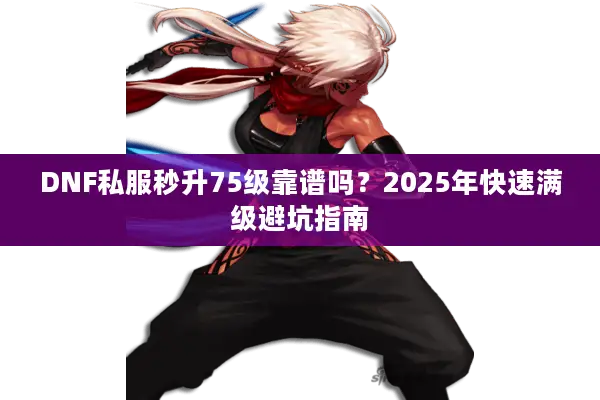 DNF私服秒升75级靠谱吗？2025年快速满级避坑指南