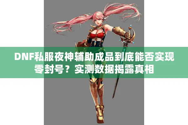 DNF私服夜神辅助成品到底能否实现零封号？实测数据揭露真相