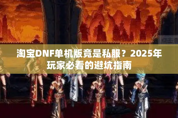 淘宝DNF单机版竟是私服？2025年玩家必看的避坑指南