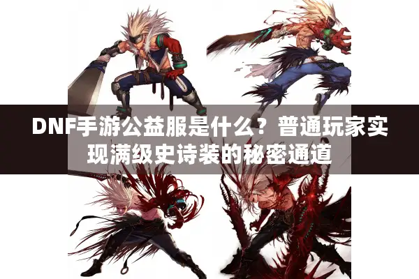 DNF手游公益服是什么？普通玩家实现满级史诗装的秘密通道