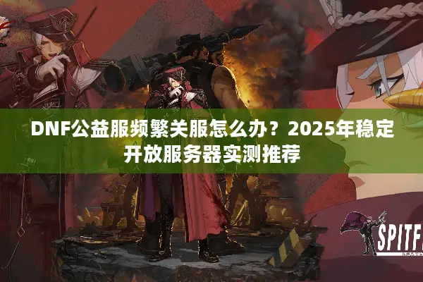 DNF公益服频繁关服怎么办？2025年稳定开放服务器实测推荐