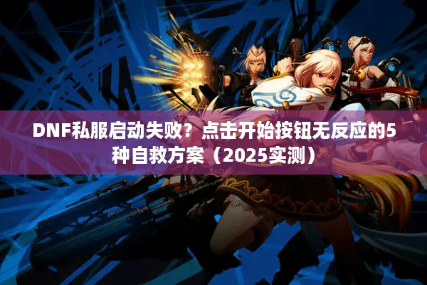 DNF私服启动失败？点击开始按钮无反应的5种自救方案（2025实测）