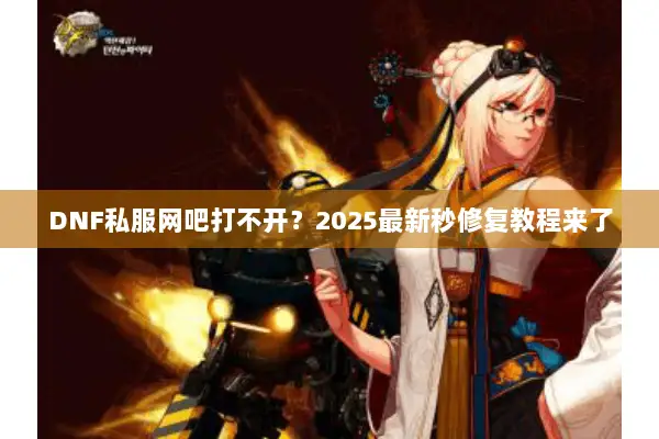 DNF私服网吧打不开？2025最新秒修复教程来了