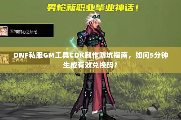 DNF私服GM工具CDK制作防坑指南，如何5分钟生成有效兑换码？