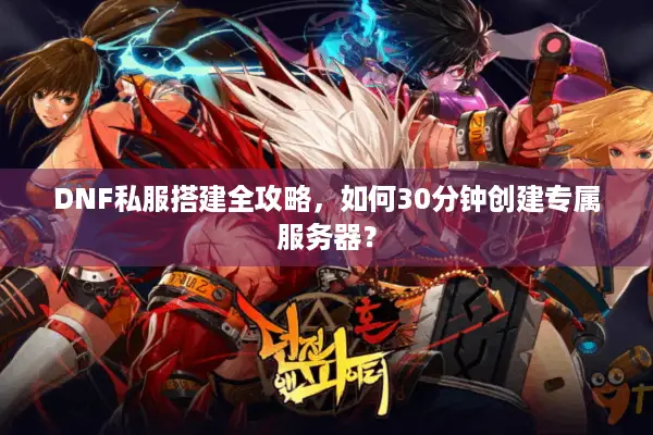 DNF私服搭建全攻略，如何30分钟创建专属服务器？