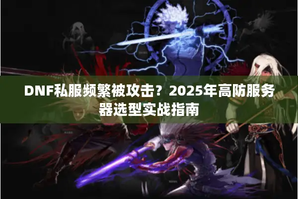 DNF私服频繁被攻击？2025年高防服务器选型实战指南