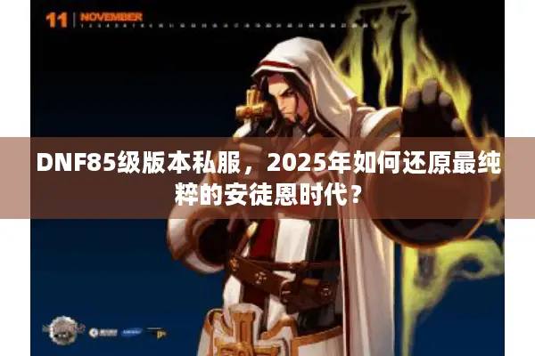 DNF85级版本私服，2025年如何还原最纯粹的安徒恩时代？
