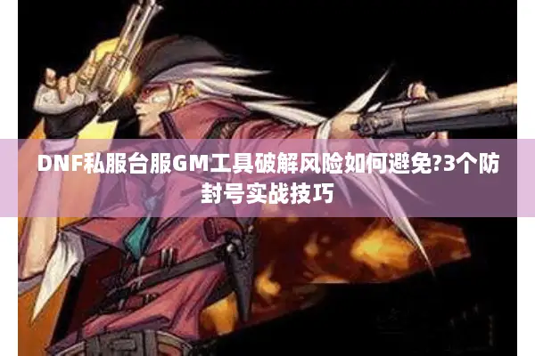 DNF私服台服GM工具破解风险如何避免?3个防封号实战技巧