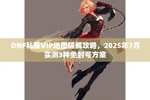 DNF私服VIP地图破解攻略，2025年7月实测3种免封号方案