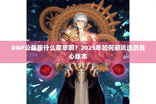 DNF公益服什么意思啊？2025年如何避坑选到良心版本
