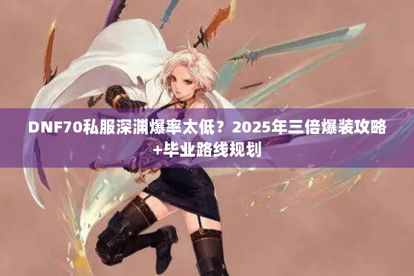 DNF70私服深渊爆率太低？2025年三倍爆装攻略+毕业路线规划
