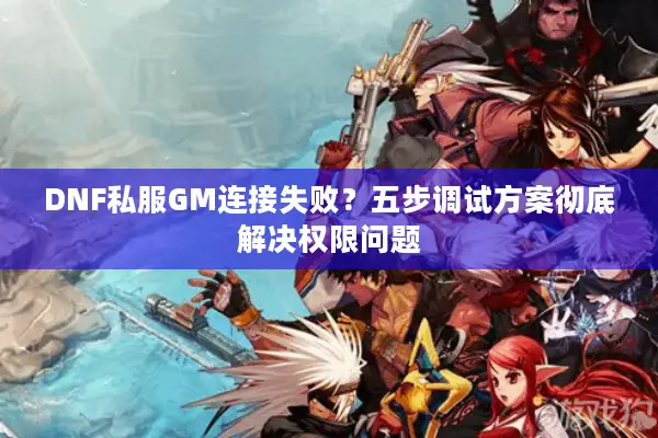 DNF私服GM连接失败？五步调试方案彻底解决权限问题