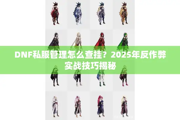 DNF私服管理怎么查挂？2025年反作弊实战技巧揭秘