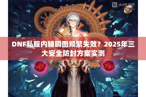 DNF私服内辅瞬图频繁失效？2025年三大安全防封方案实测