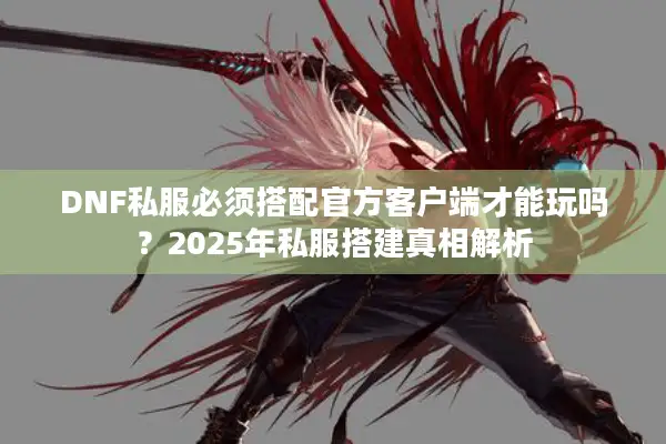 DNF私服必须搭配官方客户端才能玩吗？2025年私服搭建真相解析