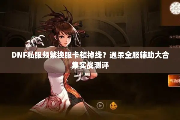 DNF私服频繁换服卡顿掉线？通杀全服辅助大合集实战测评