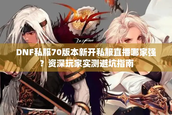 DNF私服70版本新开私服直播哪家强？资深玩家实测避坑指南