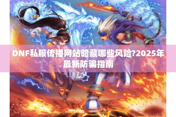 DNF私服传播网站暗藏哪些风险?2025年最新防骗指南