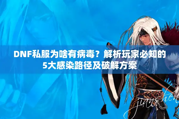 DNF私服为啥有病毒？解析玩家必知的5大感染路径及破解方案