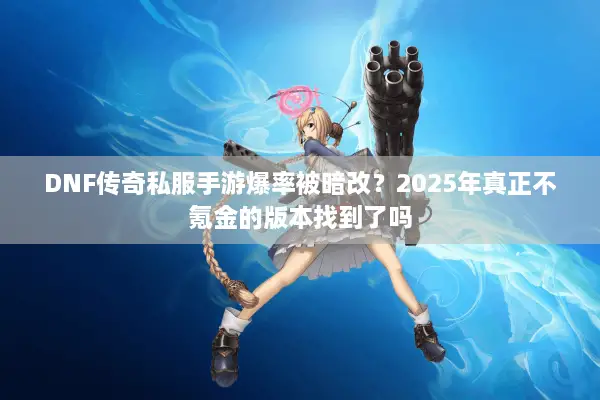 DNF传奇私服手游爆率被暗改？2025年真正不氪金的版本找到了吗