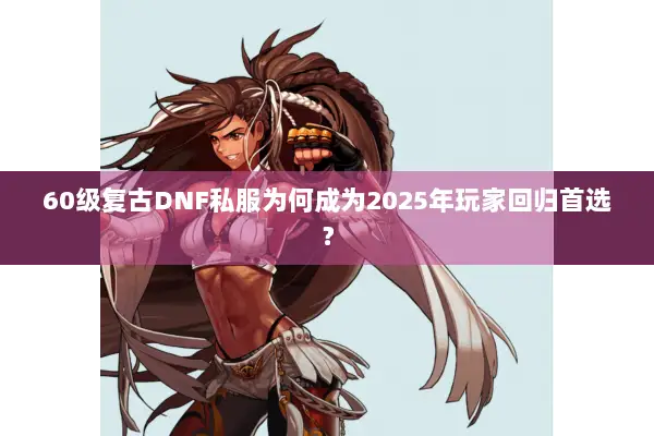 60级复古DNF私服为何成为2025年玩家回归首选？