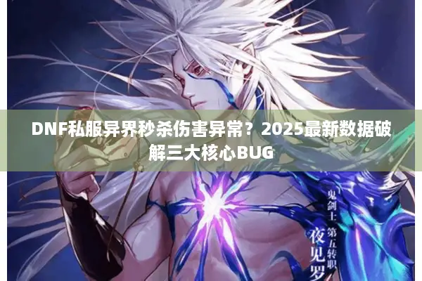 DNF私服异界秒杀伤害异常？2025最新数据破解三大核心BUG