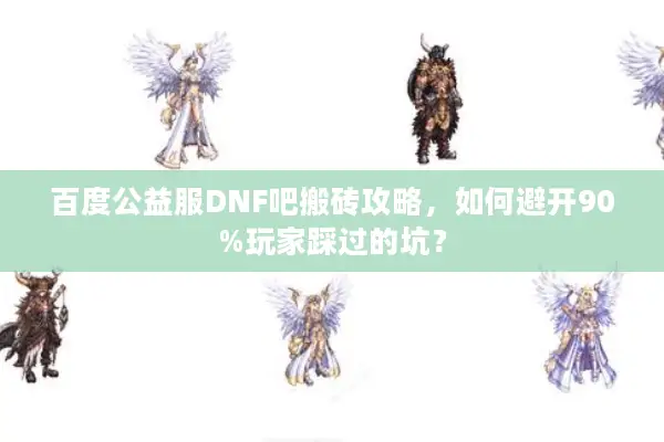 百度公益服DNF吧搬砖攻略，如何避开90%玩家踩过的坑？